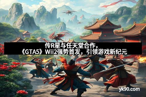 传R星与任天堂合作,《GTA5》Wii2强势首发,引领游戏新纪元 传R星与任天堂合作,《GTA5》Wii2强势首发,引领游戏新纪元